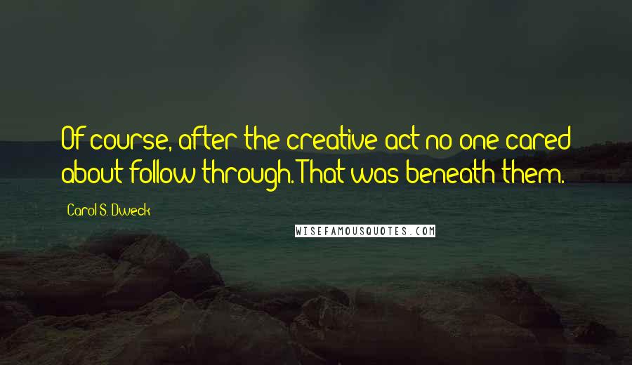 Carol S. Dweck Quotes: Of course, after the creative act no one cared about follow-through. That was beneath them.