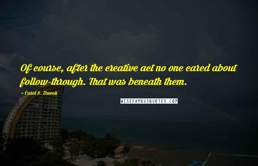 Carol S. Dweck Quotes: Of course, after the creative act no one cared about follow-through. That was beneath them.