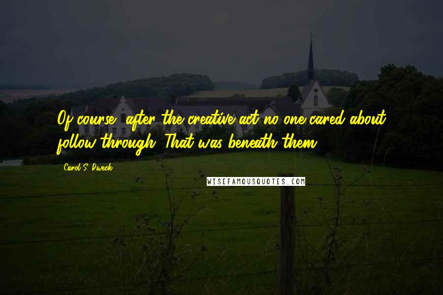 Carol S. Dweck Quotes: Of course, after the creative act no one cared about follow-through. That was beneath them.