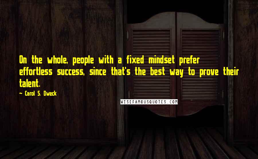 Carol S. Dweck Quotes: On the whole, people with a fixed mindset prefer effortless success, since that's the best way to prove their talent.