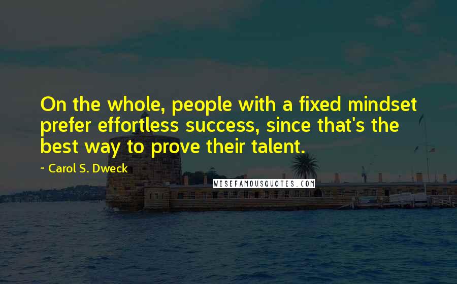 Carol S. Dweck Quotes: On the whole, people with a fixed mindset prefer effortless success, since that's the best way to prove their talent.