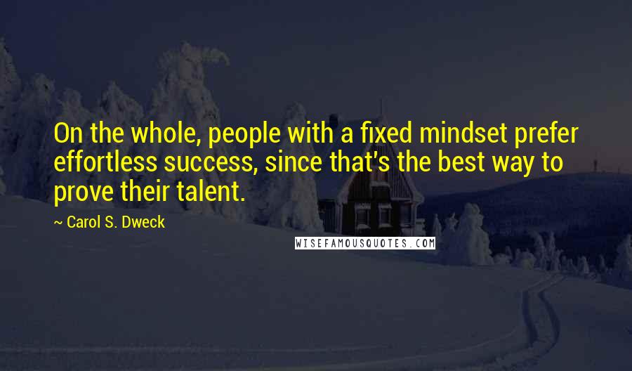 Carol S. Dweck Quotes: On the whole, people with a fixed mindset prefer effortless success, since that's the best way to prove their talent.