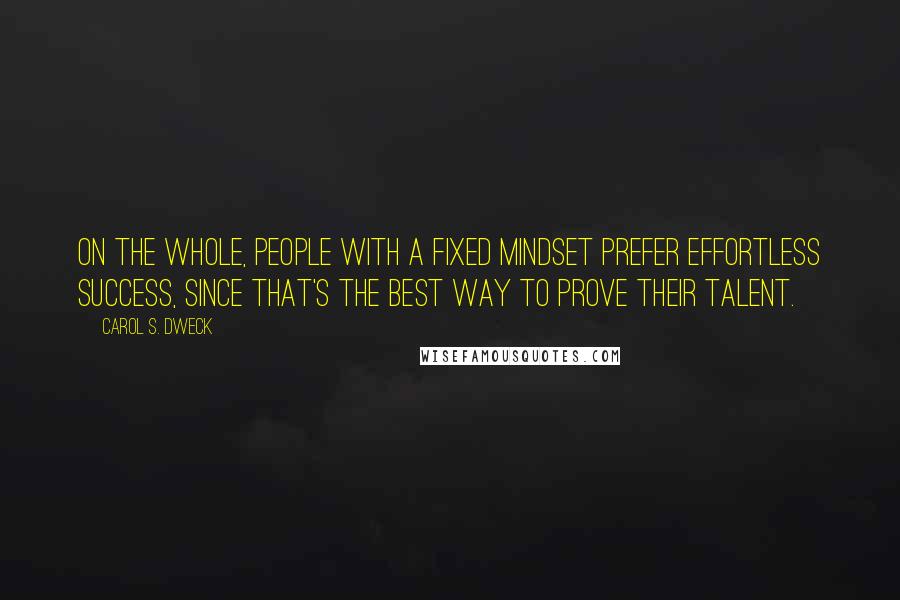 Carol S. Dweck Quotes: On the whole, people with a fixed mindset prefer effortless success, since that's the best way to prove their talent.