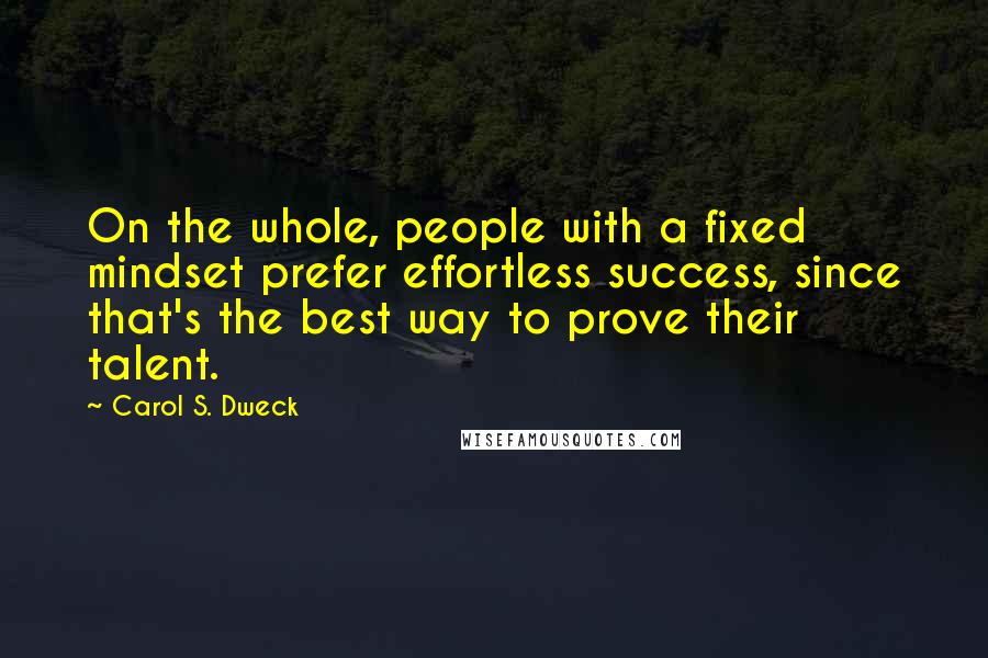 Carol S. Dweck Quotes: On the whole, people with a fixed mindset prefer effortless success, since that's the best way to prove their talent.