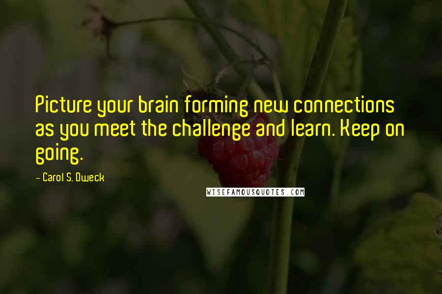 Carol S. Dweck Quotes: Picture your brain forming new connections as you meet the challenge and learn. Keep on going.