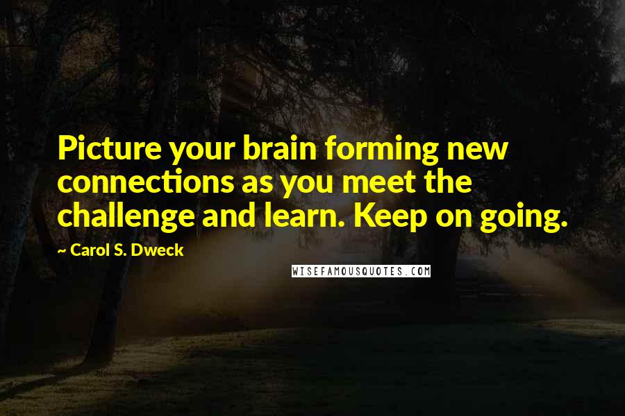Carol S. Dweck Quotes: Picture your brain forming new connections as you meet the challenge and learn. Keep on going.