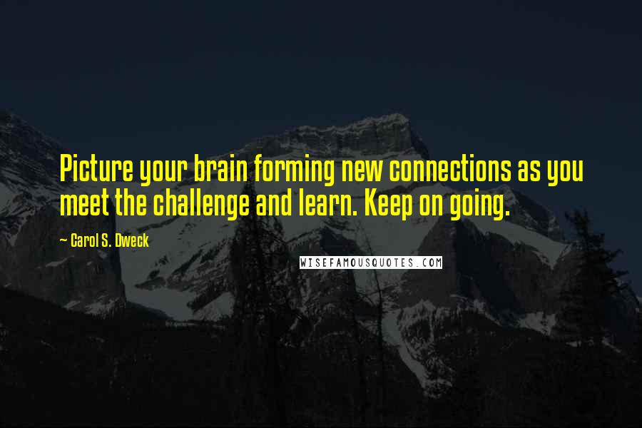 Carol S. Dweck Quotes: Picture your brain forming new connections as you meet the challenge and learn. Keep on going.