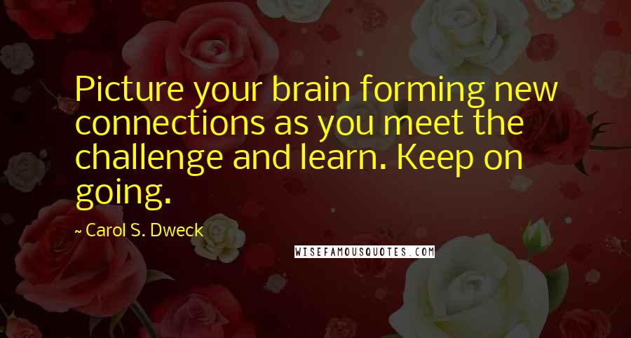 Carol S. Dweck Quotes: Picture your brain forming new connections as you meet the challenge and learn. Keep on going.