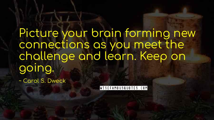 Carol S. Dweck Quotes: Picture your brain forming new connections as you meet the challenge and learn. Keep on going.