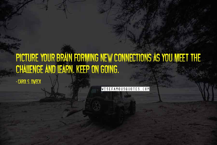 Carol S. Dweck Quotes: Picture your brain forming new connections as you meet the challenge and learn. Keep on going.