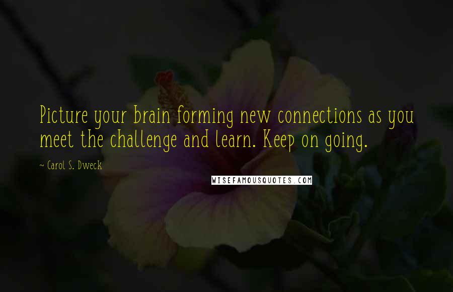 Carol S. Dweck Quotes: Picture your brain forming new connections as you meet the challenge and learn. Keep on going.
