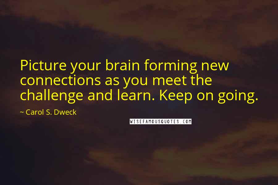 Carol S. Dweck Quotes: Picture your brain forming new connections as you meet the challenge and learn. Keep on going.