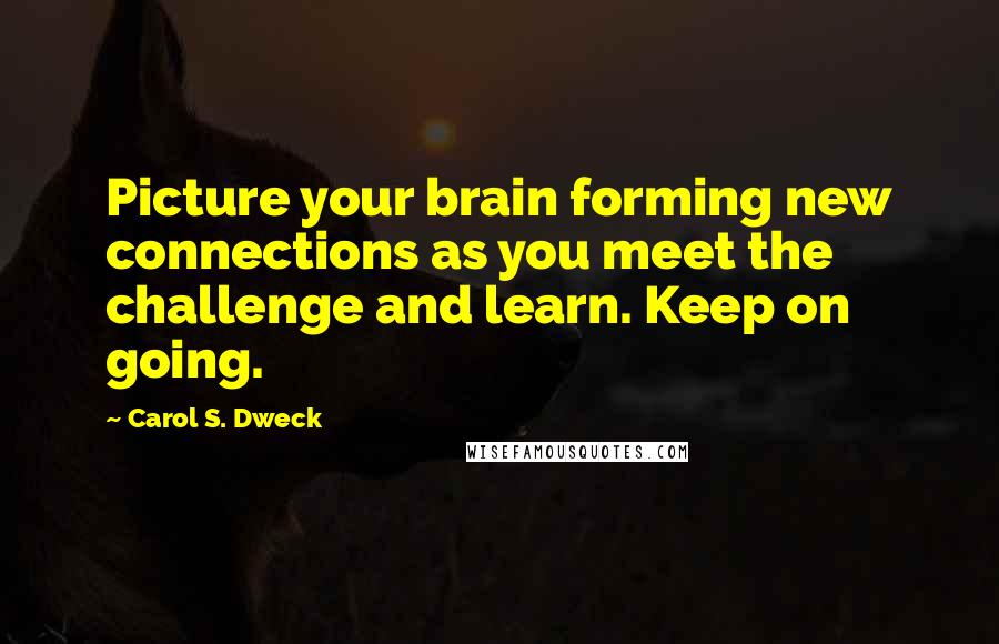 Carol S. Dweck Quotes: Picture your brain forming new connections as you meet the challenge and learn. Keep on going.