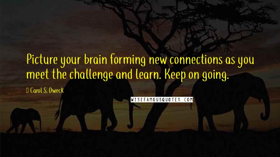 Carol S. Dweck Quotes: Picture your brain forming new connections as you meet the challenge and learn. Keep on going.