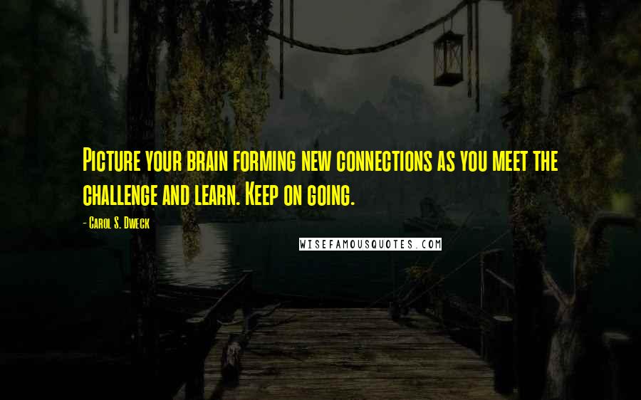 Carol S. Dweck Quotes: Picture your brain forming new connections as you meet the challenge and learn. Keep on going.