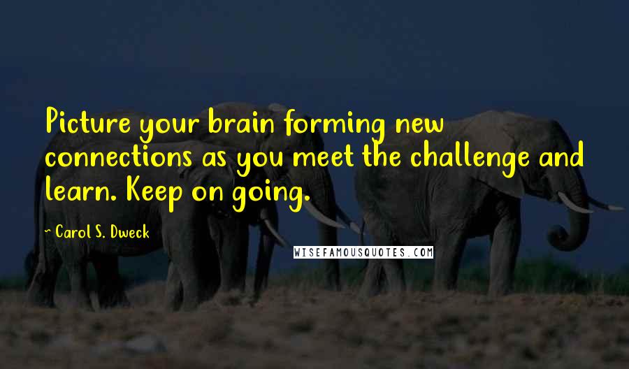 Carol S. Dweck Quotes: Picture your brain forming new connections as you meet the challenge and learn. Keep on going.