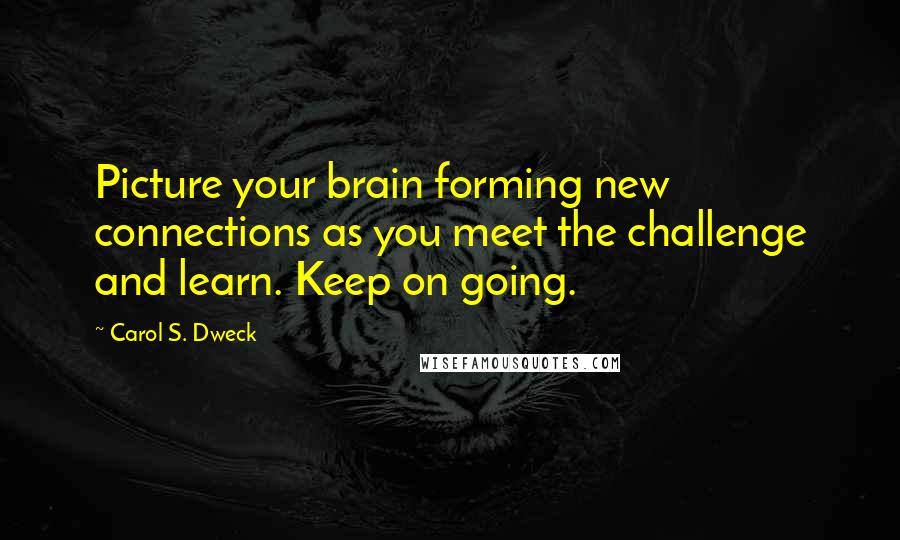Carol S. Dweck Quotes: Picture your brain forming new connections as you meet the challenge and learn. Keep on going.