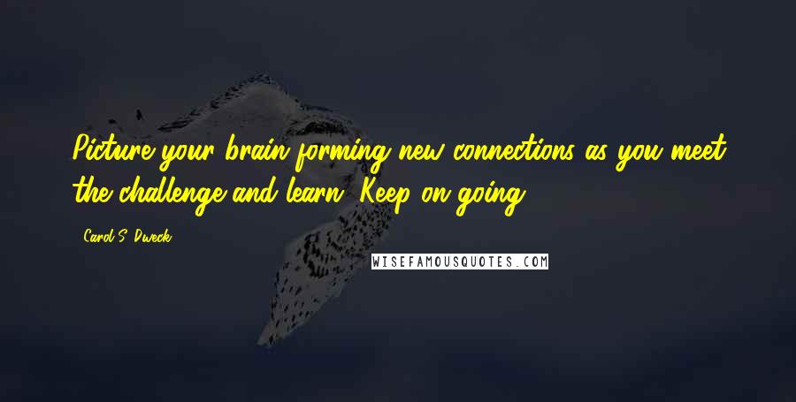 Carol S. Dweck Quotes: Picture your brain forming new connections as you meet the challenge and learn. Keep on going.
