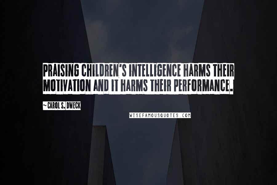 Carol S. Dweck Quotes: Praising children's intelligence harms their motivation and it harms their performance.