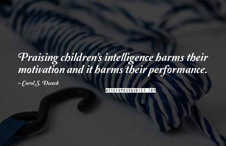 Carol S. Dweck Quotes: Praising children's intelligence harms their motivation and it harms their performance.