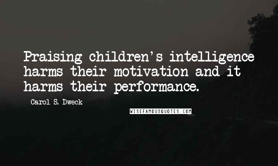 Carol S. Dweck Quotes: Praising children's intelligence harms their motivation and it harms their performance.