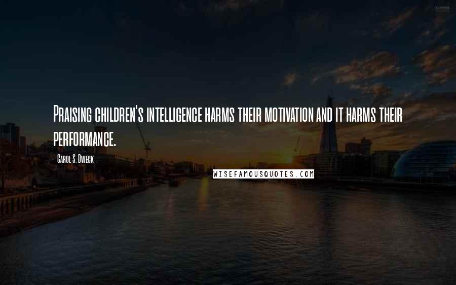 Carol S. Dweck Quotes: Praising children's intelligence harms their motivation and it harms their performance.