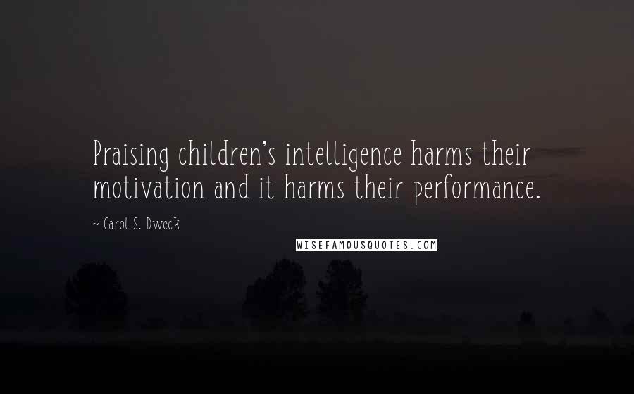 Carol S. Dweck Quotes: Praising children's intelligence harms their motivation and it harms their performance.