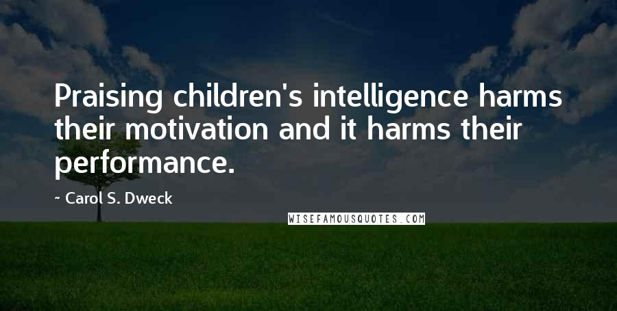 Carol S. Dweck Quotes: Praising children's intelligence harms their motivation and it harms their performance.