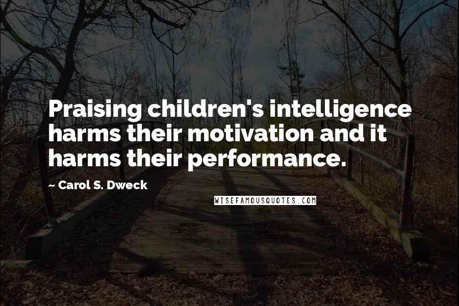 Carol S. Dweck Quotes: Praising children's intelligence harms their motivation and it harms their performance.