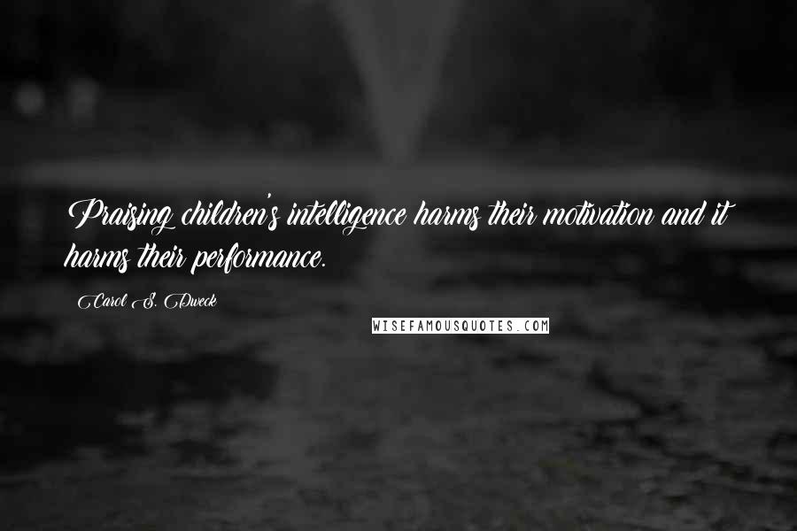 Carol S. Dweck Quotes: Praising children's intelligence harms their motivation and it harms their performance.