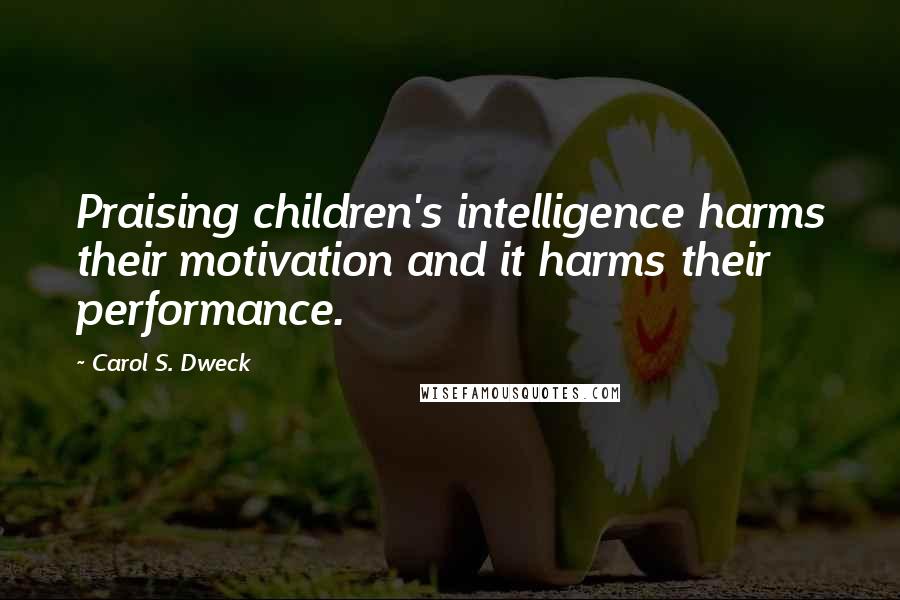 Carol S. Dweck Quotes: Praising children's intelligence harms their motivation and it harms their performance.