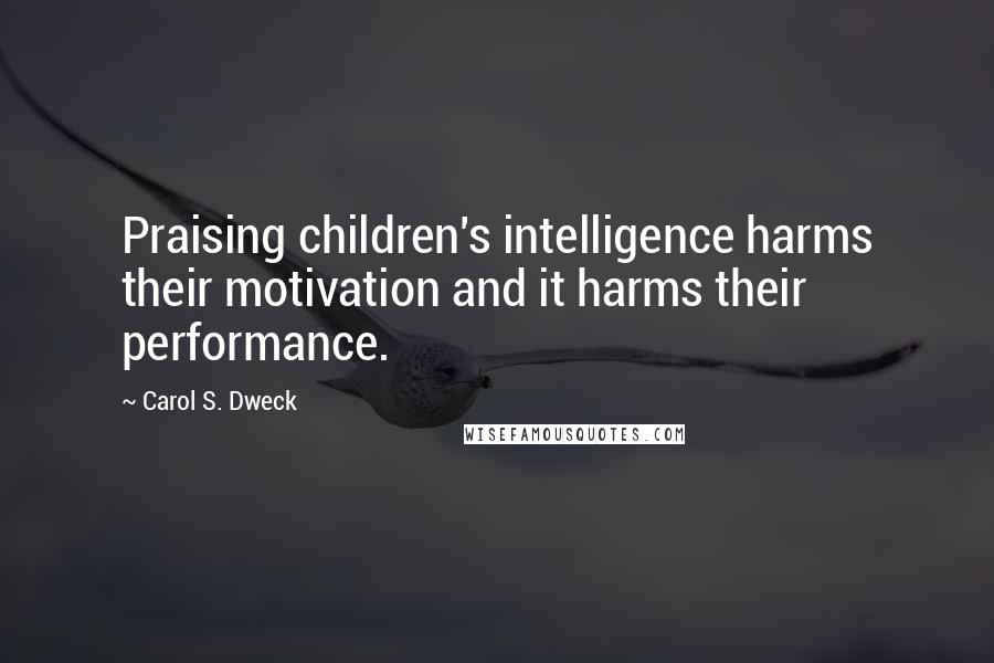 Carol S. Dweck Quotes: Praising children's intelligence harms their motivation and it harms their performance.