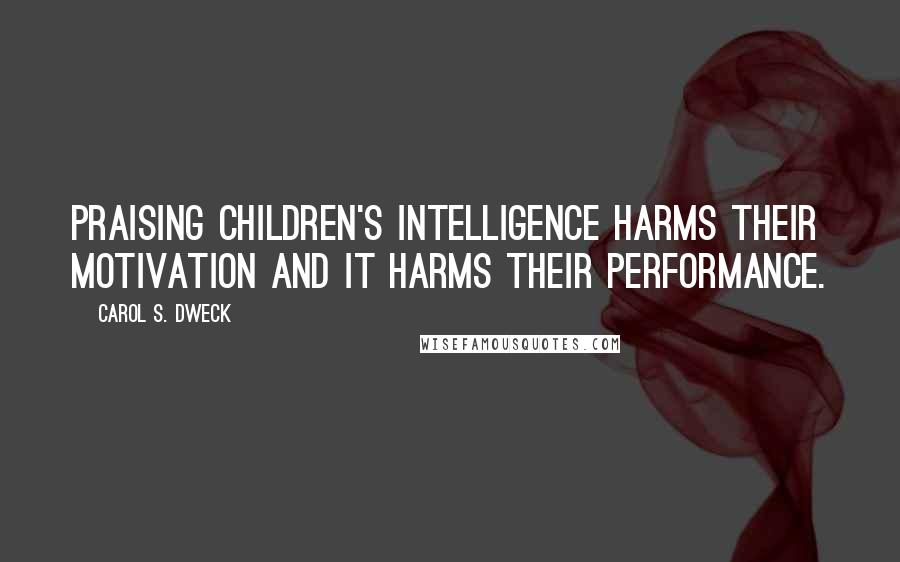 Carol S. Dweck Quotes: Praising children's intelligence harms their motivation and it harms their performance.