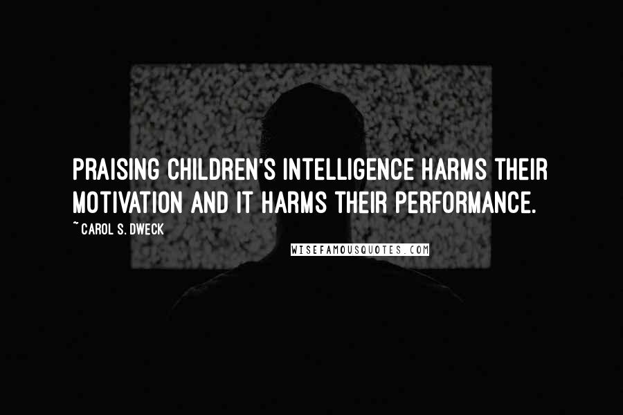 Carol S. Dweck Quotes: Praising children's intelligence harms their motivation and it harms their performance.