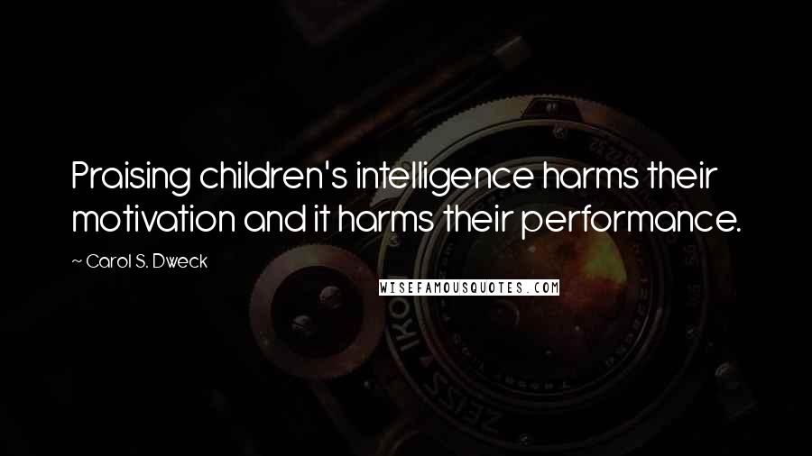 Carol S. Dweck Quotes: Praising children's intelligence harms their motivation and it harms their performance.