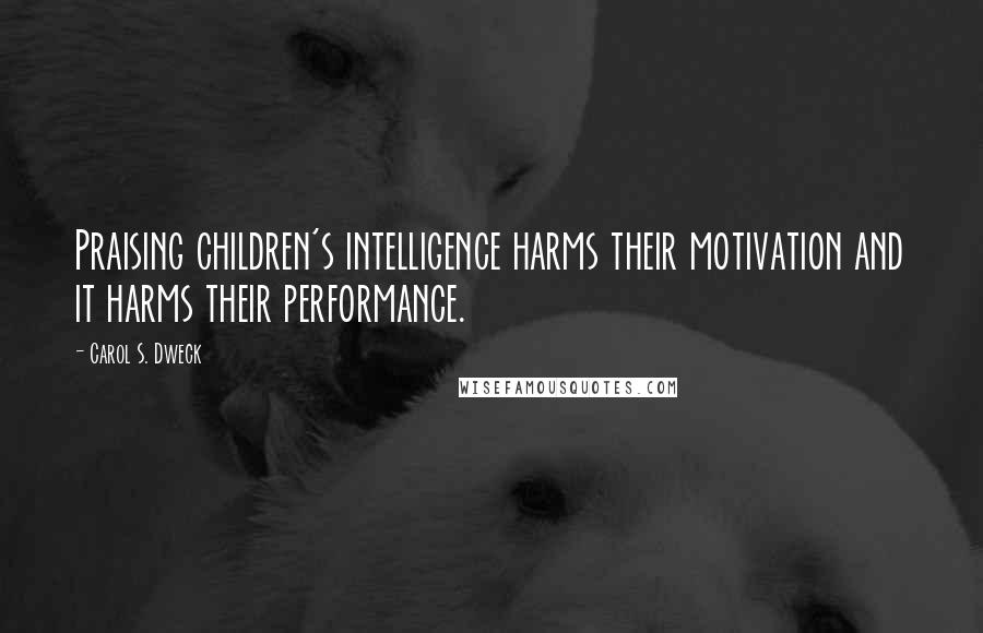 Carol S. Dweck Quotes: Praising children's intelligence harms their motivation and it harms their performance.