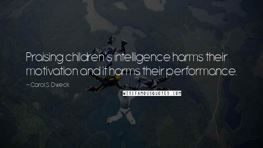Carol S. Dweck Quotes: Praising children's intelligence harms their motivation and it harms their performance.