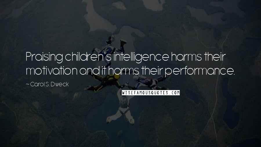 Carol S. Dweck Quotes: Praising children's intelligence harms their motivation and it harms their performance.