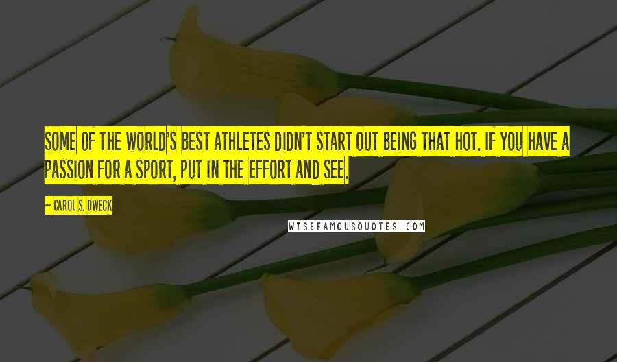 Carol S. Dweck Quotes: Some of the world's best athletes didn't start out being that hot. If you have a passion for a sport, put in the effort and see.