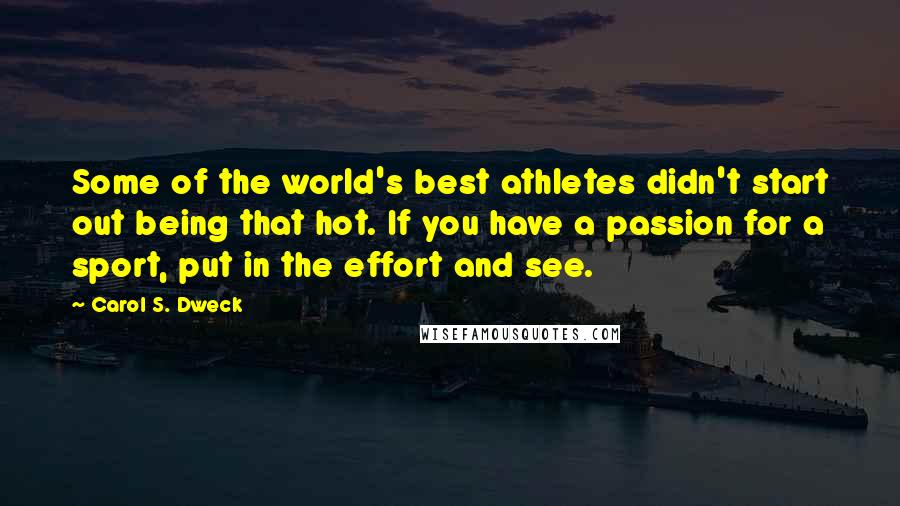 Carol S. Dweck Quotes: Some of the world's best athletes didn't start out being that hot. If you have a passion for a sport, put in the effort and see.