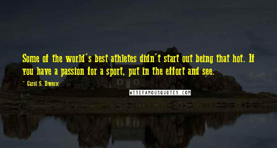 Carol S. Dweck Quotes: Some of the world's best athletes didn't start out being that hot. If you have a passion for a sport, put in the effort and see.