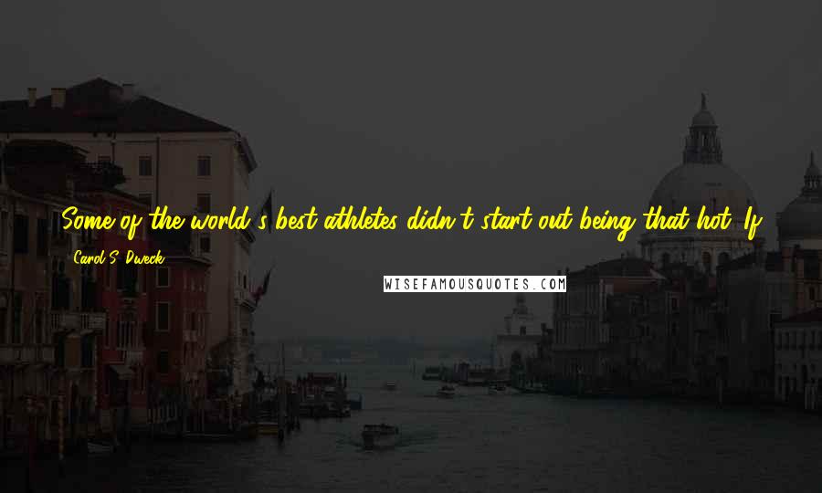 Carol S. Dweck Quotes: Some of the world's best athletes didn't start out being that hot. If you have a passion for a sport, put in the effort and see.