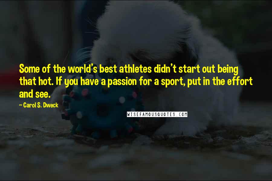 Carol S. Dweck Quotes: Some of the world's best athletes didn't start out being that hot. If you have a passion for a sport, put in the effort and see.