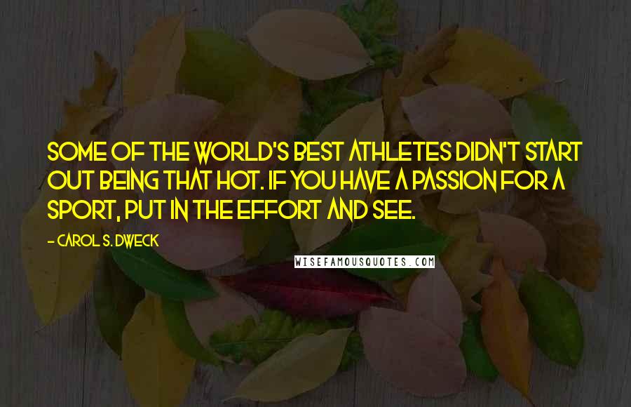 Carol S. Dweck Quotes: Some of the world's best athletes didn't start out being that hot. If you have a passion for a sport, put in the effort and see.