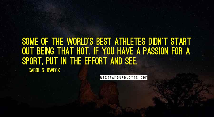 Carol S. Dweck Quotes: Some of the world's best athletes didn't start out being that hot. If you have a passion for a sport, put in the effort and see.