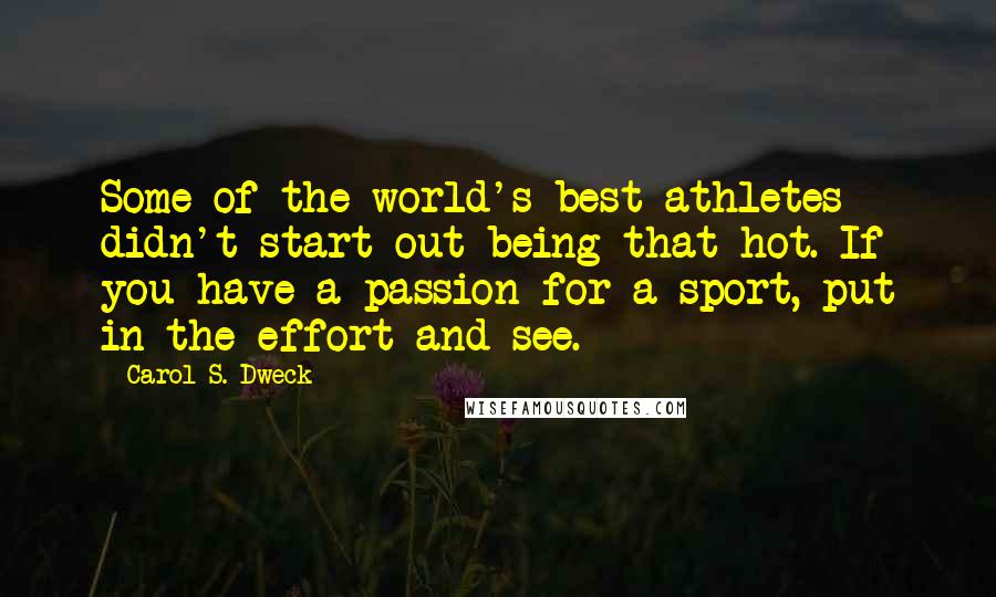 Carol S. Dweck Quotes: Some of the world's best athletes didn't start out being that hot. If you have a passion for a sport, put in the effort and see.