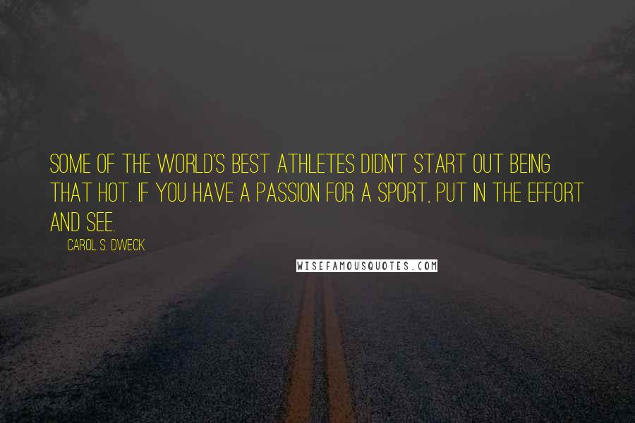 Carol S. Dweck Quotes: Some of the world's best athletes didn't start out being that hot. If you have a passion for a sport, put in the effort and see.