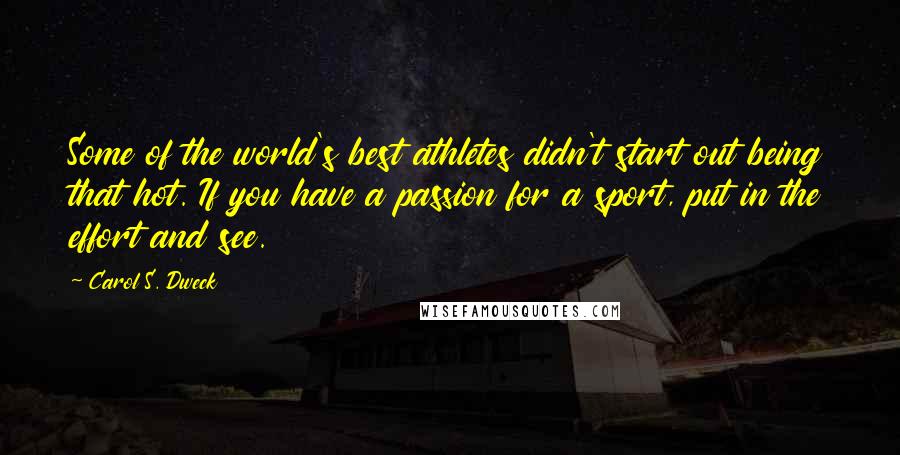 Carol S. Dweck Quotes: Some of the world's best athletes didn't start out being that hot. If you have a passion for a sport, put in the effort and see.