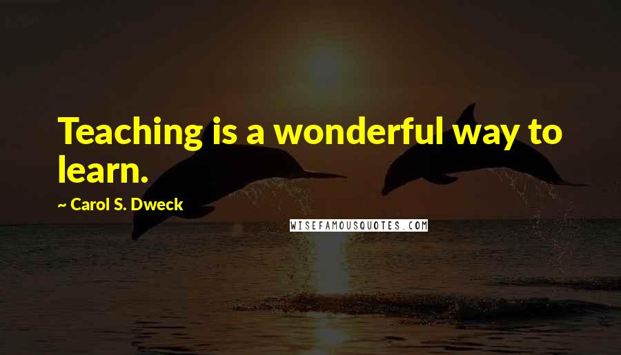 Carol S. Dweck Quotes: Teaching is a wonderful way to learn.