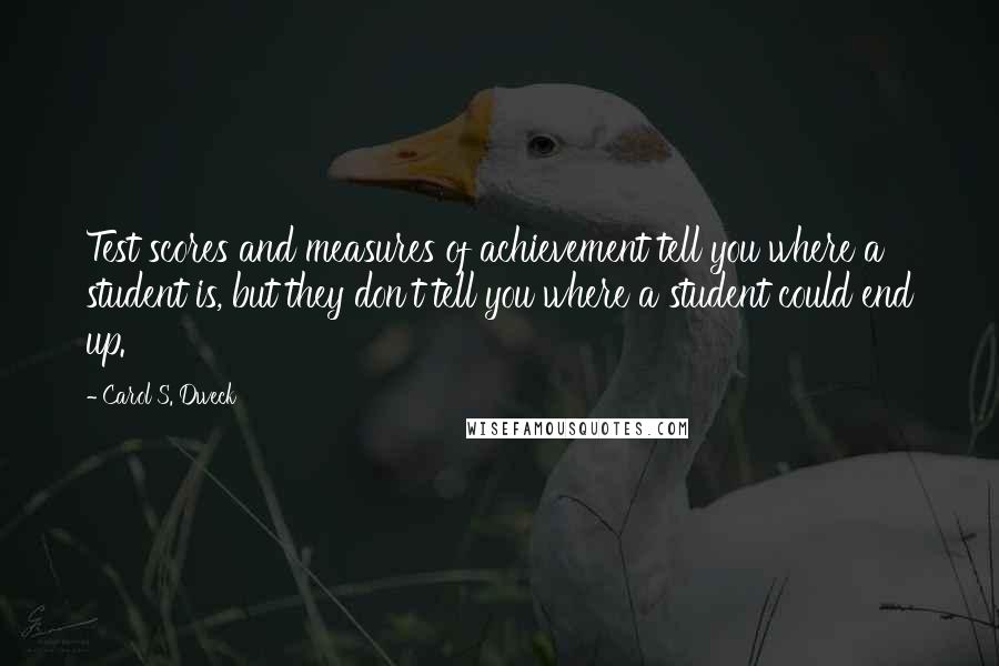 Carol S. Dweck Quotes: Test scores and measures of achievement tell you where a student is, but they don't tell you where a student could end up.